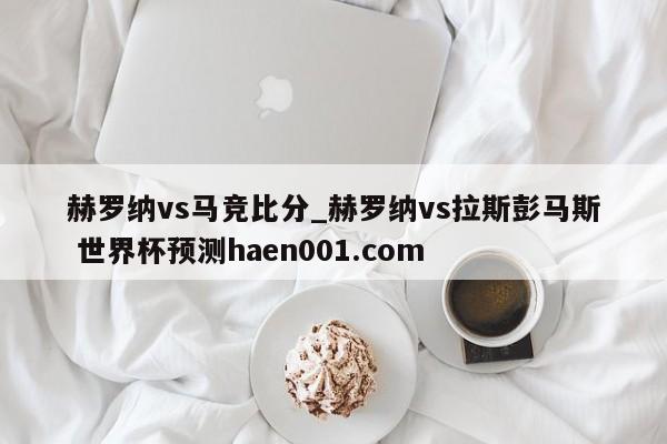 赫罗纳vs马竞比分_赫罗纳vs拉斯彭马斯 世界杯预测haen001.com