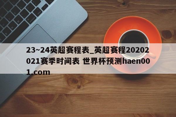 23~24英超赛程表_英超赛程20202021赛季时间表 世界杯预测haen001.com