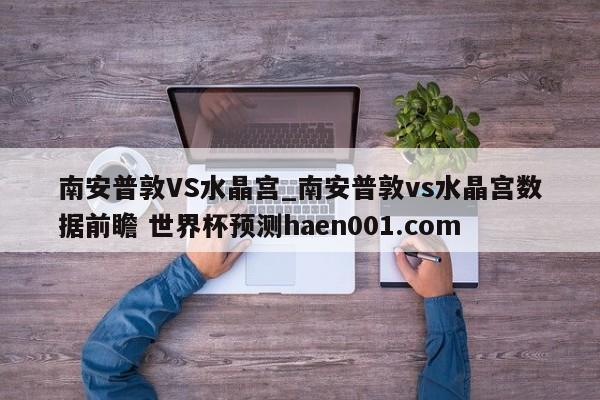 南安普敦VS水晶宫_南安普敦vs水晶宫数据前瞻 世界杯预测haen001.com