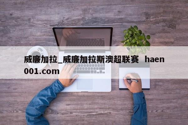 威廉加拉_威廉加拉斯澳超联赛 haen001.com