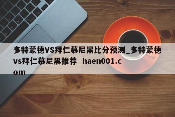 多特蒙德VS拜仁慕尼黑比分预测_多特蒙德vs拜仁慕尼黑推荐 haen001.com