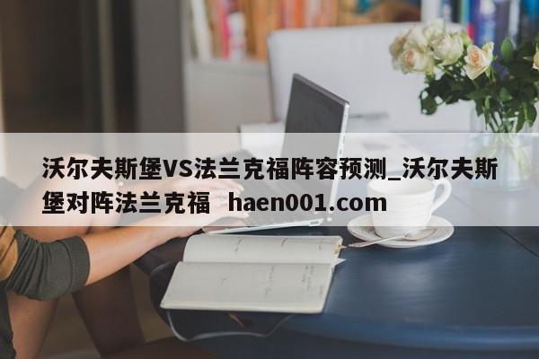 沃尔夫斯堡VS法兰克福阵容预测_沃尔夫斯堡对阵法兰克福 haen001.com