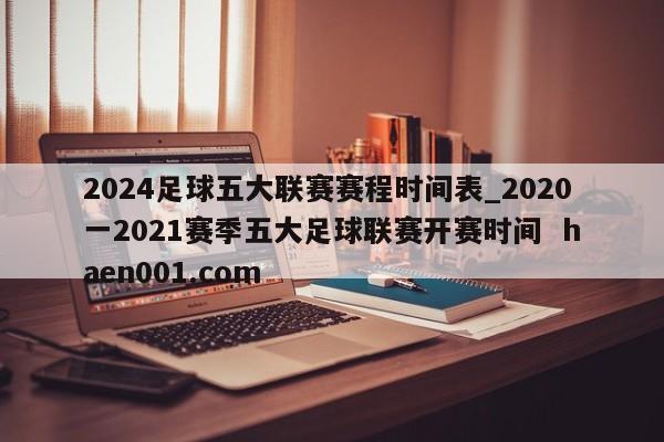 2024足球五大联赛赛程时间表_2020一2021赛季五大足球联赛开赛时间 haen001.com