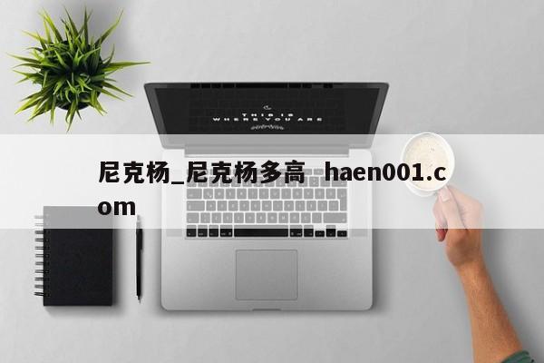 尼克杨_尼克杨多高 haen001.com