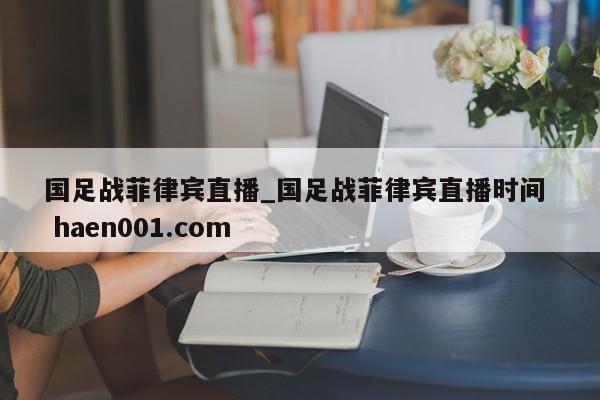 国足战菲律宾直播_国足战菲律宾直播时间 haen001.com