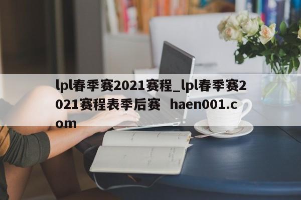 lpl春季赛2021赛程_lpl春季赛2021赛程表季后赛 haen001.com