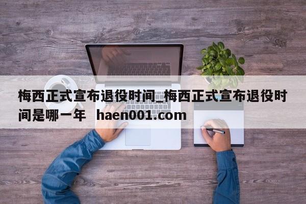 梅西正式宣布退役时间_梅西正式宣布退役时间是哪一年  haen001.com