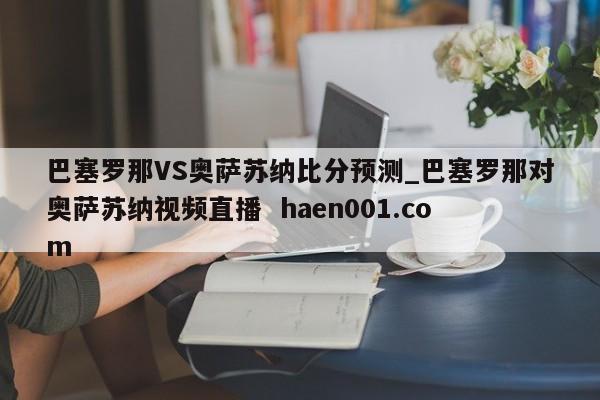 巴塞罗那VS奥萨苏纳比分预测_巴塞罗那对奥萨苏纳视频直播 haen001.com