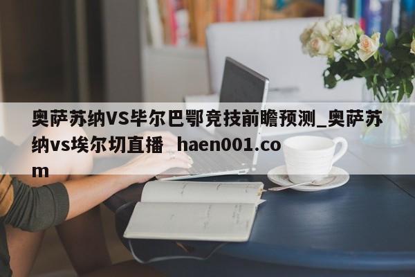 奥萨苏纳VS毕尔巴鄂竞技前瞻预测_奥萨苏纳vs埃尔切直播 haen001.com
