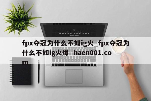 fpx夺冠为什么不如ig火_fpx夺冠为什么不如ig火爆  haen001.com