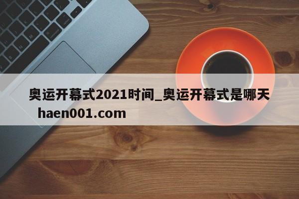 奥运开幕式2021时间_奥运开幕式是哪天  haen001.com