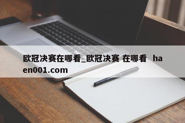 欧冠决赛在哪看_欧冠决赛 在哪看  haen001.com