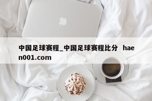 中国足球赛程_中国足球赛程比分 haen001.com