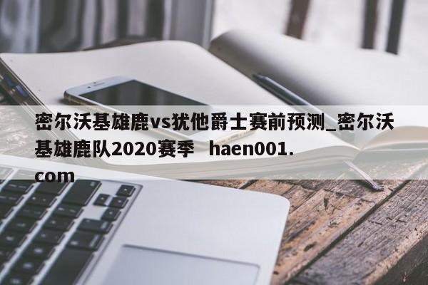 密尔沃基雄鹿vs犹他爵士赛前预测_密尔沃基雄鹿队2020赛季 haen001.com