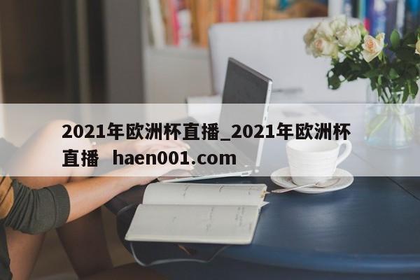 2021年欧洲杯直播_2021年欧洲杯 直播 haen001.com