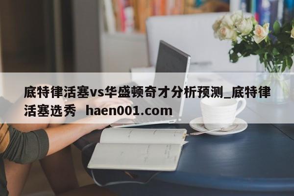 底特律活塞vs华盛顿奇才分析预测_底特律活塞选秀  haen001.com