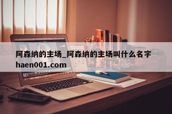 阿森纳的主场_阿森纳的主场叫什么名字  haen001.com