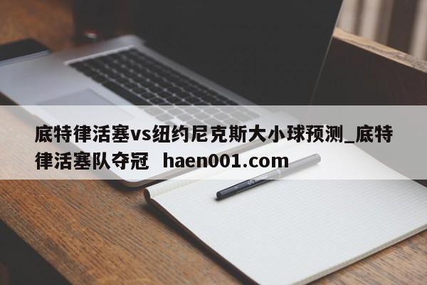 底特律活塞vs纽约尼克斯大小球预测_底特律活塞队夺冠  haen001.com