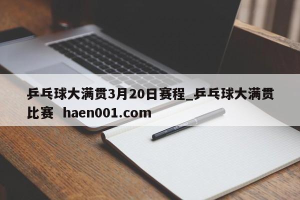 乒乓球大满贯3月20日赛程_乒乓球大满贯比赛 haen001.com