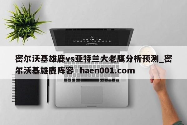 密尔沃基雄鹿vs亚特兰大老鹰分析预测_密尔沃基雄鹿阵容  haen001.com