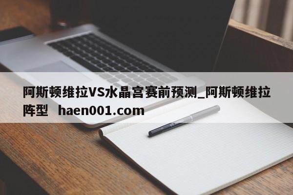 阿斯顿维拉VS水晶宫赛前预测_阿斯顿维拉阵型 haen001.com
