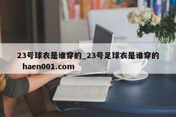 23号球衣是谁穿的_23号足球衣是谁穿的  haen001.com