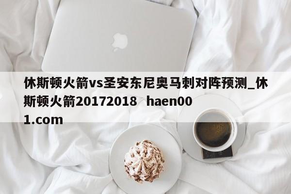 休斯顿火箭vs圣安东尼奥马刺对阵预测_休斯顿火箭20172018 haen001.com