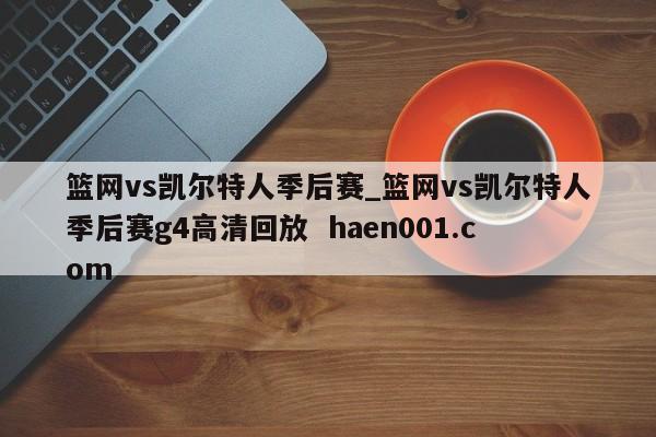 篮网vs凯尔特人季后赛_篮网vs凯尔特人季后赛g4高清回放 haen001.com