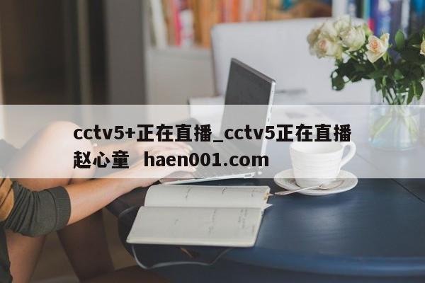 cctv5+正在直播_cctv5正在直播赵心童 haen001.com