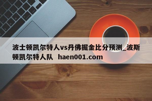 波士顿凯尔特人vs丹佛掘金比分预测_波斯顿凯尔特人队 haen001.com