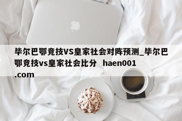 毕尔巴鄂竞技VS皇家社会对阵预测_毕尔巴鄂竞技vs皇家社会比分 haen001.com