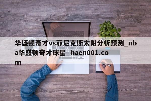 华盛顿奇才vs菲尼克斯太阳分析预测_nba华盛顿奇才球星 haen001.com