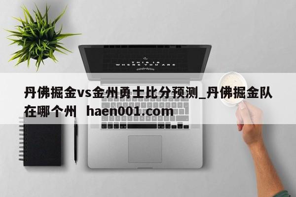 丹佛掘金vs金州勇士比分预测_丹佛掘金队在哪个州 haen001.com