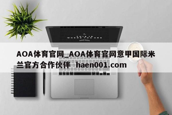 AOA体育官网_AOA体育官网意甲国际米兰官方合作伙伴 haen001.com