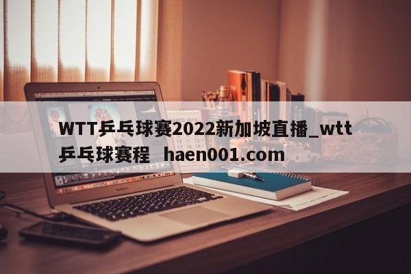 WTT乒乓球赛2022新加坡直播_wtt乒乓球赛程 haen001.com