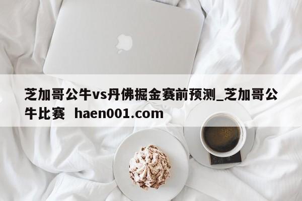 芝加哥公牛vs丹佛掘金赛前预测_芝加哥公牛比赛 haen001.com
