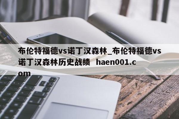 布伦特福德vs诺丁汉森林_布伦特福德vs诺丁汉森林历史战绩 haen001.com