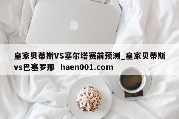 皇家贝蒂斯VS塞尔塔赛前预测_皇家贝蒂斯vs巴塞罗那 haen001.com