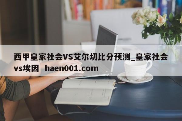 西甲皇家社会VS艾尔切比分预测_皇家社会vs埃因 haen001.com