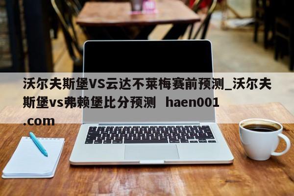 沃尔夫斯堡VS云达不莱梅赛前预测_沃尔夫斯堡vs弗赖堡比分预测 haen001.com