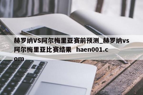 赫罗纳VS阿尔梅里亚赛前预测_赫罗纳vs阿尔梅里亚比赛结果 haen001.com