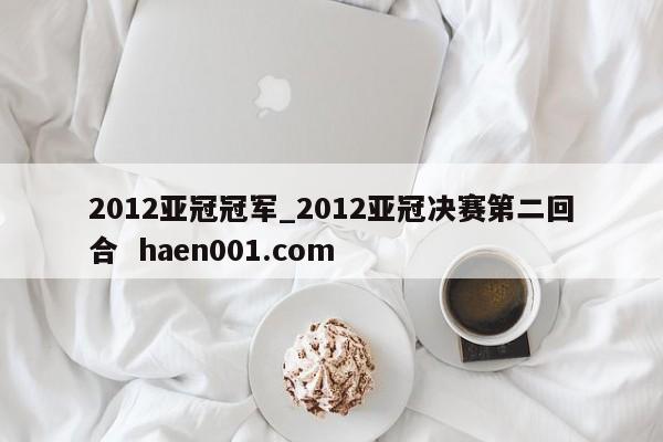 2012亚冠冠军_2012亚冠决赛第二回合 haen001.com