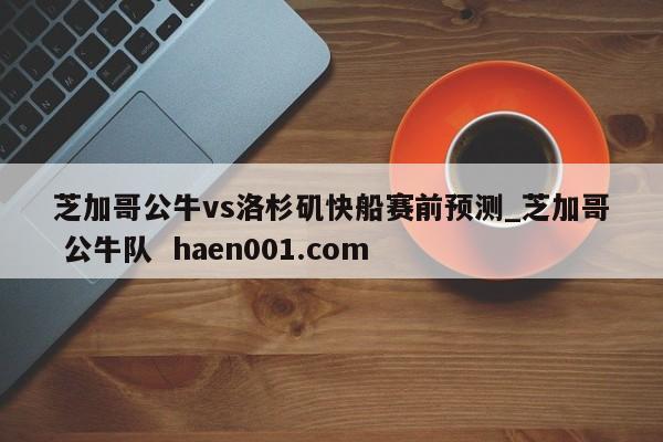 芝加哥公牛vs洛杉矶快船赛前预测_芝加哥 公牛队 haen001.com