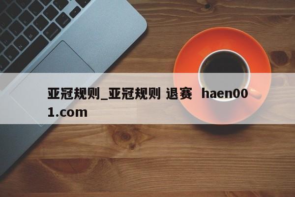 亚冠规则_亚冠规则 退赛  haen001.com
