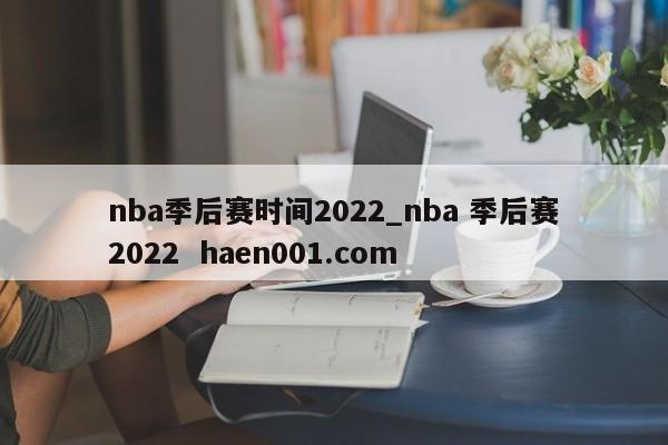 nba季后赛时间2022_nba 季后赛2022  haen001.com