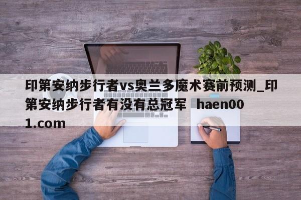 印第安纳步行者vs奥兰多魔术赛前预测_印第安纳步行者有没有总冠军 haen001.com