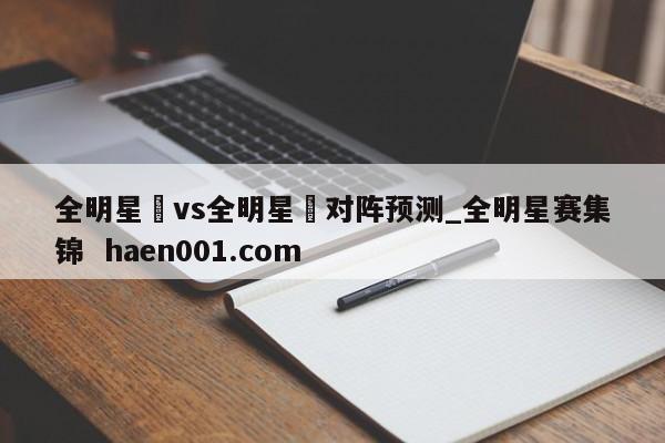 全明星賽vs全明星賽对阵预测_全明星赛集锦 haen001.com
