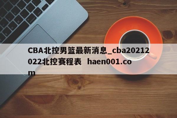 CBA北控男篮最新消息_cba20212022北控赛程表 haen001.com