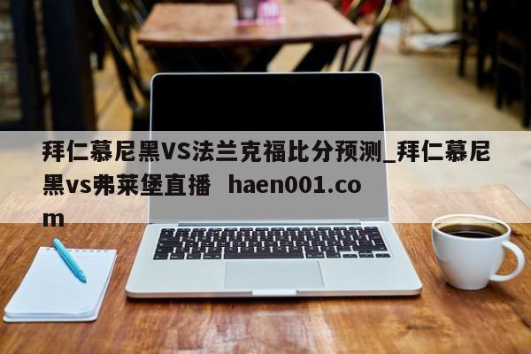 拜仁慕尼黑VS法兰克福比分预测_拜仁慕尼黑vs弗莱堡直播 haen001.com