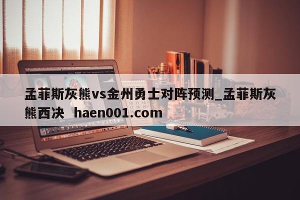 孟菲斯灰熊vs金州勇士对阵预测_孟菲斯灰熊西决 haen001.com